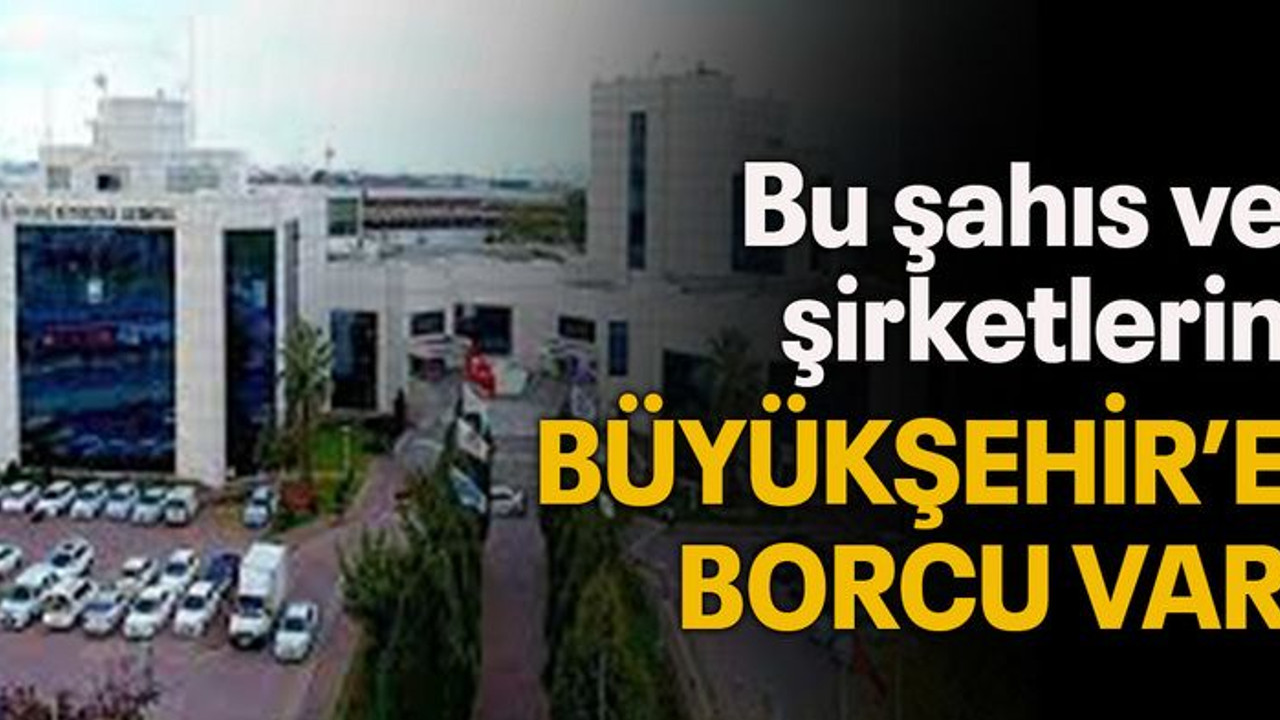 Bu şahıs ve şirketlerin Büyükşehir’e borcu var